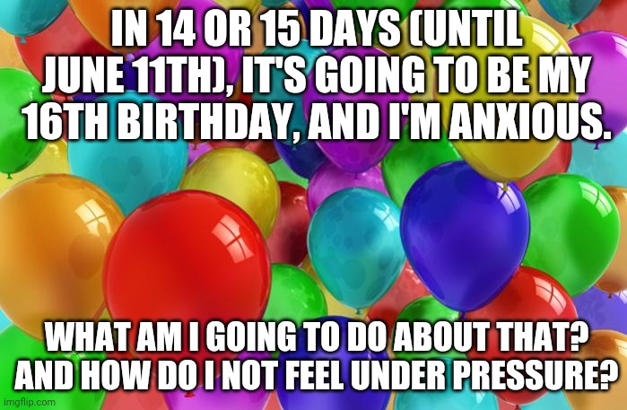 It's Giving Me An Anxiety Attack | IN 14 OR 15 DAYS (UNTIL JUNE 11TH), IT'S GOING TO BE MY 16TH BIRTHDAY, AND I'M ANXIOUS. WHAT AM I GOING TO DO ABOUT THAT?
AND HOW DO I NOT FEEL UNDER PRESSURE? | image tagged in birthday balloons | made w/ Imgflip meme maker