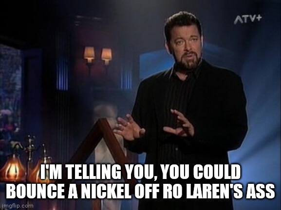 Riker's Sexual Conquests | I'M TELLING YOU, YOU COULD BOUNCE A NICKEL OFF RO LAREN'S ASS | image tagged in jonathan frakes beyond belief | made w/ Imgflip meme maker