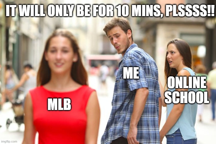 Distracted Boyfriend Meme | IT WILL ONLY BE FOR 10 MINS, PLSSSS!! ME; ONLINE SCHOOL; MLB | image tagged in memes,distracted boyfriend | made w/ Imgflip meme maker