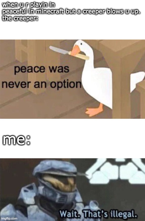 when u r playin in peaceful in minecraft but a creeper blows u up.
the creeper:; me: | image tagged in wait thats illegal,untitled goose peace was never an option | made w/ Imgflip meme maker
