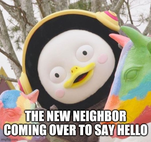 pengsoo_hi_003 | THE NEW NEIGHBOR COMING OVER TO SAY HELLO | image tagged in pengsoo_hi_003 | made w/ Imgflip meme maker