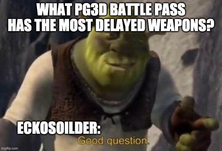 Shrek good question | WHAT PG3D BATTLE PASS HAS THE MOST DELAYED WEAPONS? ECKOSOILDER: | image tagged in shrek good question | made w/ Imgflip meme maker