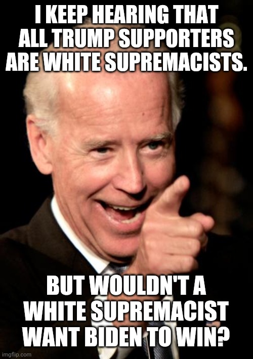 Smilin Biden | I KEEP HEARING THAT ALL TRUMP SUPPORTERS ARE WHITE SUPREMACISTS. BUT WOULDN'T A WHITE SUPREMACIST WANT BIDEN TO WIN? | image tagged in memes,smilin biden | made w/ Imgflip meme maker