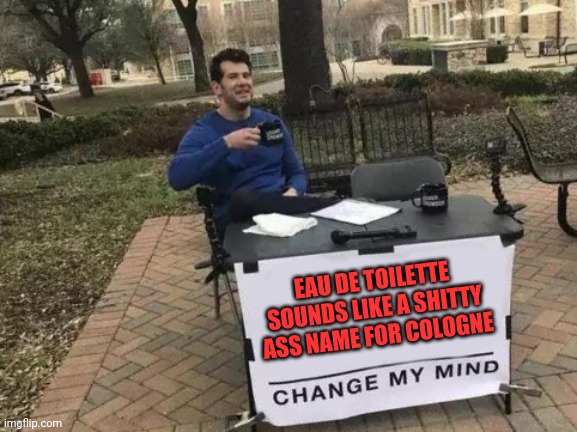 Change My Mind | EAU DE TOILETTE SOUNDS LIKE A SHITTY ASS NAME FOR COLOGNE | image tagged in memes,change my mind | made w/ Imgflip meme maker