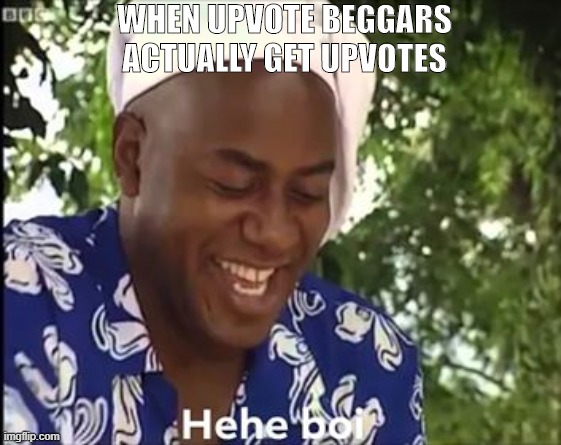 Eheh Boyy | WHEN UPVOTE BEGGARS ACTUALLY GET UPVOTES | image tagged in boi,memes,funny memes,upvote begging | made w/ Imgflip meme maker