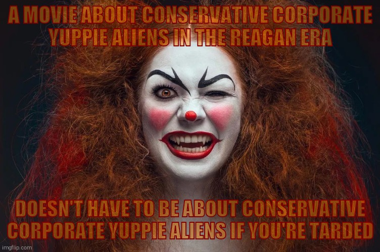 Vampire Clown Redhead | A MOVIE ABOUT CONSERVATIVE CORPORATE   YUPPIE ALIENS IN THE REAGAN ERA DOESN'T HAVE TO BE ABOUT CONSERVATIVE CORPORATE YUPPIE ALIENS IF YOU' | image tagged in vampire clown redhead | made w/ Imgflip meme maker
