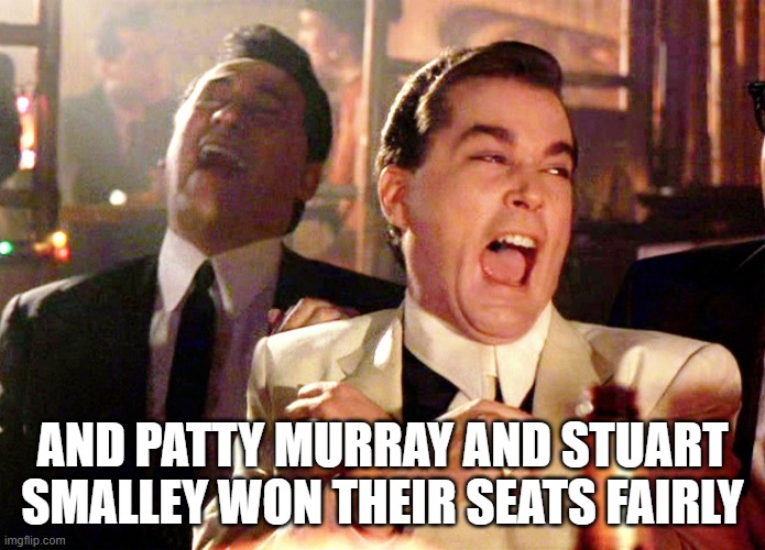 Good Fellas Hilarious Meme | AND PATTY MURRAY AND STUART SMALLEY WON THEIR SEATS FAIRLY | image tagged in memes,good fellas hilarious | made w/ Imgflip meme maker