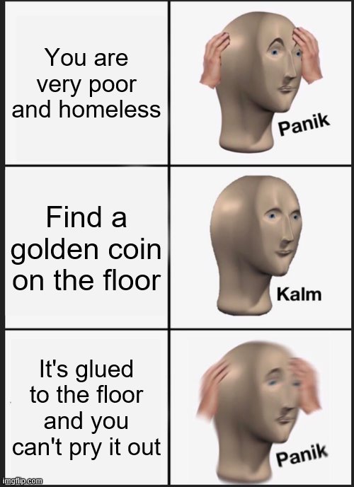 Panik Kalm Panik | You are very poor and homeless; Find a golden coin on the floor; It's glued to the floor and you can't pry it out | image tagged in memes,panik kalm panik | made w/ Imgflip meme maker