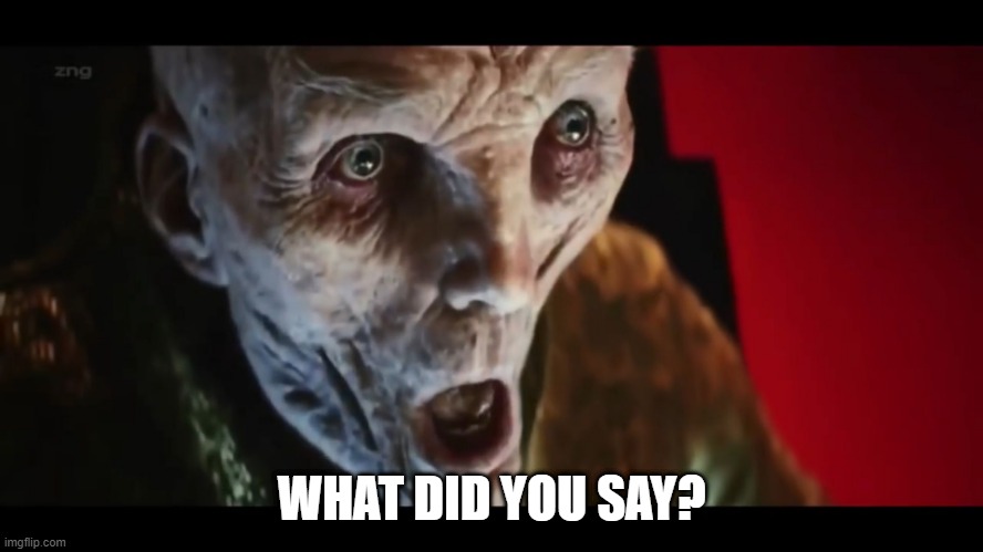Surprised Snoke | WHAT DID YOU SAY? | image tagged in surprised snoke | made w/ Imgflip meme maker