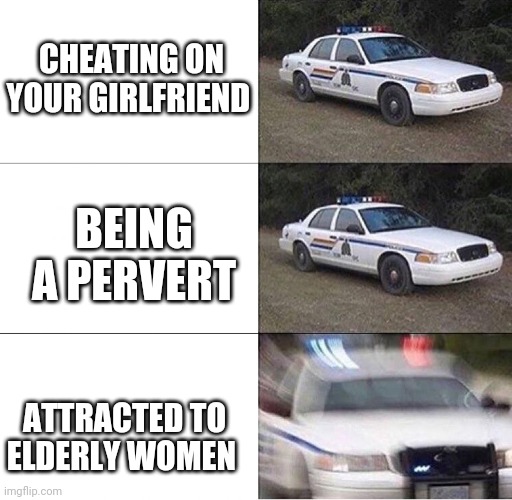 Police Car  | CHEATING ON YOUR GIRLFRIEND; BEING A PERVERT; ATTRACTED TO ELDERLY WOMEN | image tagged in police car | made w/ Imgflip meme maker