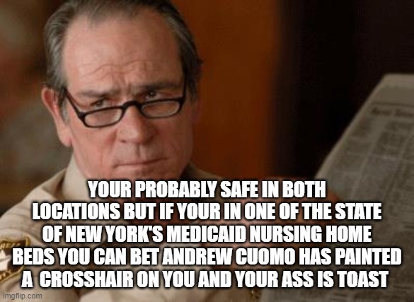 Tommy Lee Jones | YOUR PROBABLY SAFE IN BOTH LOCATIONS BUT IF YOUR IN ONE OF THE STATE OF NEW YORK'S MEDICAID NURSING HOME BEDS YOU CAN BET ANDREW CUOMO HAS P | image tagged in tommy lee jones | made w/ Imgflip meme maker