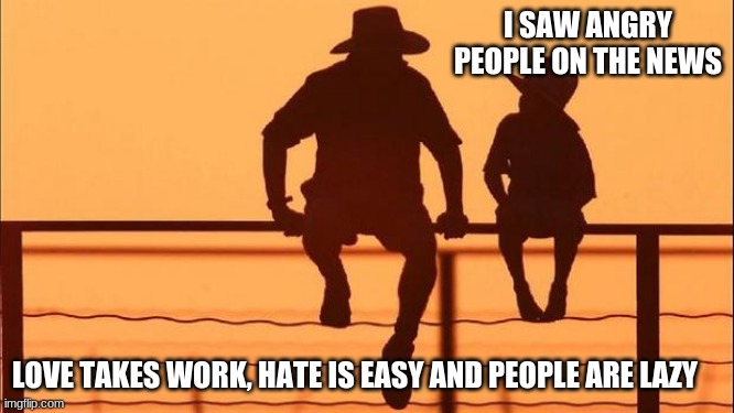 Cowboy wisdom on love and hate | I SAW ANGRY PEOPLE ON THE NEWS; LOVE TAKES WORK, HATE IS EASY AND PEOPLE ARE LAZY | image tagged in cowboy father and son,cowboy wisdom,love,hate,love each other,build bridges not ruts | made w/ Imgflip meme maker