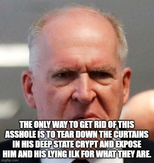 Grumpy John Brennan | THE ONLY WAY TO GET RID OF THIS ASSHOLE IS TO TEAR DOWN THE CURTAINS IN HIS DEEP STATE CRYPT AND EXPOSE HIM AND HIS LYING ILK FOR WHAT THEY  | image tagged in grumpy john brennan | made w/ Imgflip meme maker