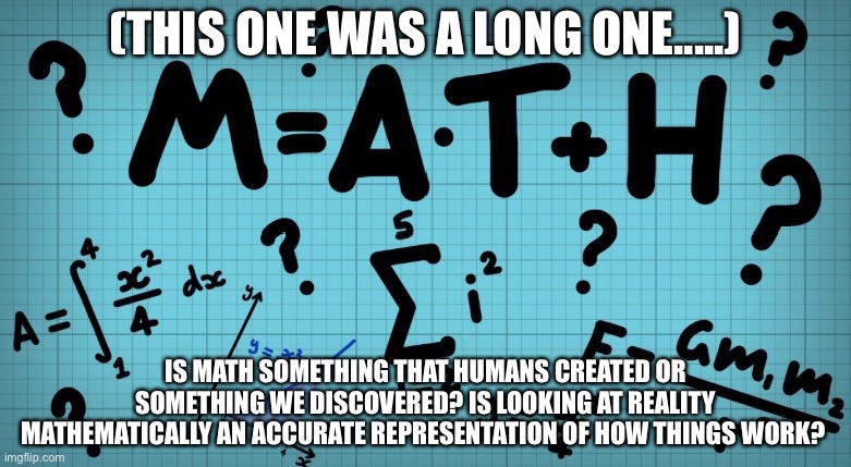 (THIS ONE WAS A LONG ONE.....); IS MATH SOMETHING THAT HUMANS CREATED OR SOMETHING WE DISCOVERED? IS LOOKING AT REALITY MATHEMATICALLY AN ACCURATE REPRESENTATION OF HOW THINGS WORK? | made w/ Imgflip meme maker