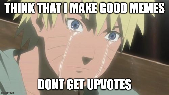 Dont Get Good | THINK THAT I MAKE GOOD MEMES; DONT GET UPVOTES | image tagged in finishing anime,upvotes,naruto | made w/ Imgflip meme maker