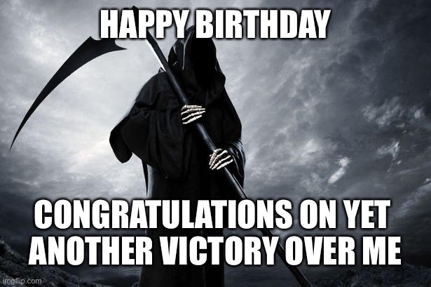 biding my time | HAPPY BIRTHDAY; CONGRATULATIONS ON YET 
ANOTHER VICTORY OVER ME | image tagged in death,happy birthday | made w/ Imgflip meme maker