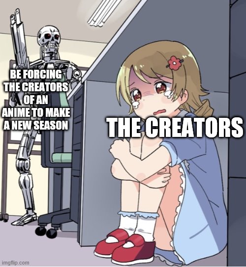 Anime Girl Hiding from Terminator | BE FORCING THE CREATORS OF AN ANIME TO MAKE A NEW SEASON; THE CREATORS | image tagged in anime girl hiding from terminator | made w/ Imgflip meme maker
