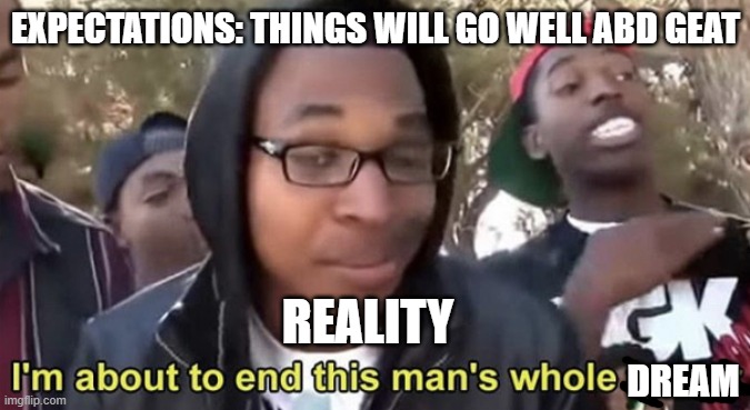 Expectations and Reality | EXPECTATIONS: THINGS WILL GO WELL ABD GEAT; REALITY; DREAM | image tagged in im gonna end this mans whole career | made w/ Imgflip meme maker