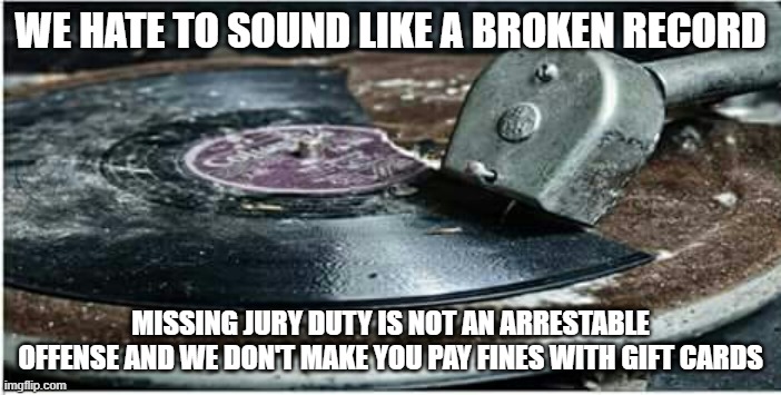 Broken Record | WE HATE TO SOUND LIKE A BROKEN RECORD; MISSING JURY DUTY IS NOT AN ARRESTABLE OFFENSE AND WE DON'T MAKE YOU PAY FINES WITH GIFT CARDS | image tagged in broken record | made w/ Imgflip meme maker