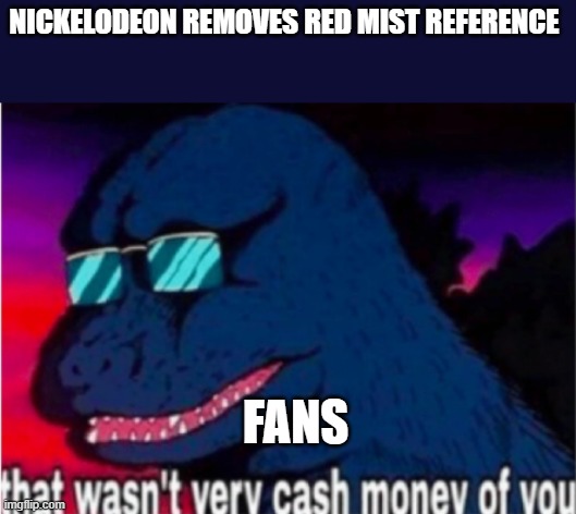 That wasn't very cash money of you | NICKELODEON REMOVES RED MIST REFERENCE; FANS | image tagged in that wasn't very cash money of you | made w/ Imgflip meme maker