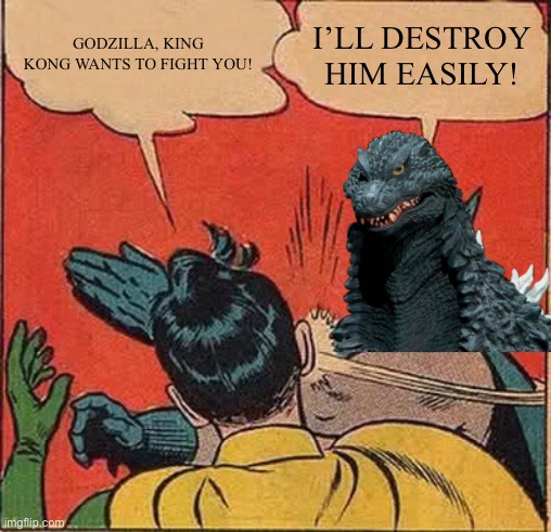 Godzilla will not be denied! | GODZILLA, KING KONG WANTS TO FIGHT YOU! I’LL DESTROY HIM EASILY! | image tagged in memes,batman slapping robin | made w/ Imgflip meme maker