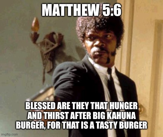 famous bible misquotes | MATTHEW 5:6; BLESSED ARE THEY THAT HUNGER AND THIRST AFTER BIG KAHUNA BURGER, FOR THAT IS A TASTY BURGER | image tagged in memes,say that again i dare you,bible verse,bible misquote | made w/ Imgflip meme maker