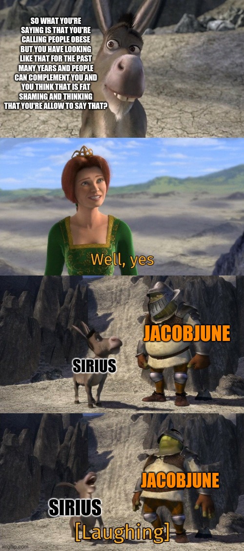 Shrek and Donkey laughing at Fiona | SO WHAT YOU'RE SAYING IS THAT YOU'RE CALLING PEOPLE OBESE BUT YOU HAVE LOOKING LIKE THAT FOR THE PAST MANY YEARS AND PEOPLE CAN COMPLEMENT Y | image tagged in shrek and donkey laughing at fiona | made w/ Imgflip meme maker