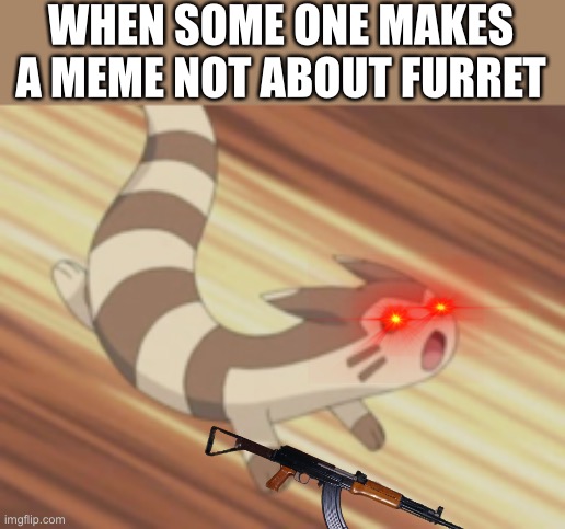 Trending trendy trend | WHEN SOME ONE MAKES A MEME NOT ABOUT FURRET | image tagged in angry furret,middle school,funny memes,internet explorer,first meme,trends | made w/ Imgflip meme maker