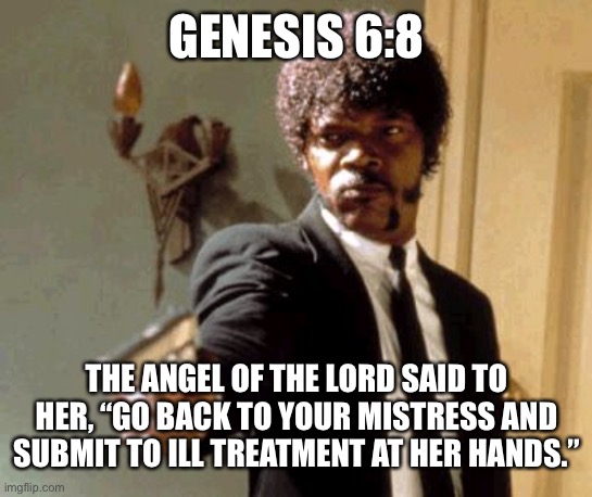 why it’s so hard to leave abusive relationships | GENESIS 6:8; THE ANGEL OF THE LORD SAID TO HER, “GO BACK TO YOUR MISTRESS AND SUBMIT TO ILL TREATMENT AT HER HANDS.” | image tagged in memes,say that again i dare you,bible verse,bizarre actual bible quotes | made w/ Imgflip meme maker