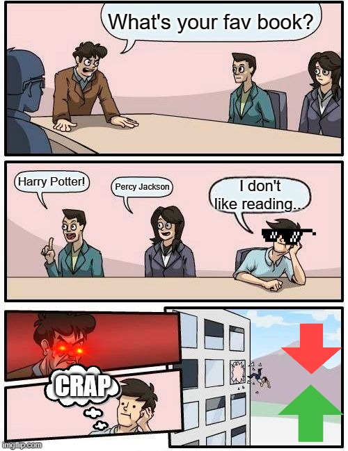 Boardroom Meeting Suggestion Meme | What's your fav book? Harry Potter! Percy Jackson; I don't like reading... CRAP | image tagged in memes,boardroom meeting suggestion | made w/ Imgflip meme maker