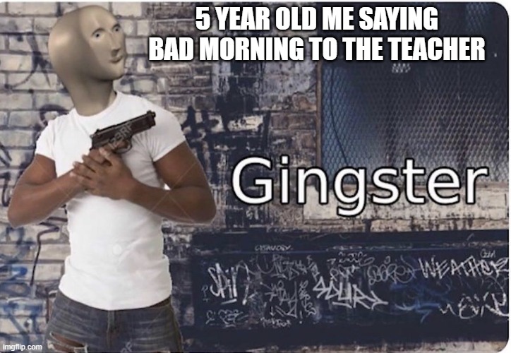 Ginster | 5 YEAR OLD ME SAYING BAD MORNING TO THE TEACHER | image tagged in ginster | made w/ Imgflip meme maker