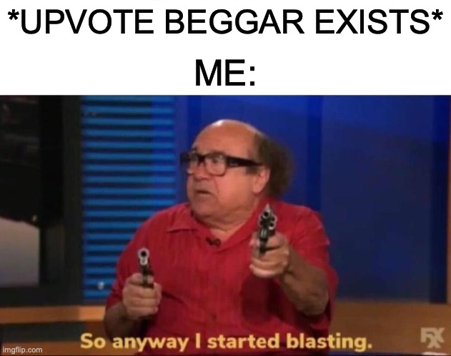 So anyway I started blasting | ME:; *UPVOTE BEGGAR EXISTS* | image tagged in memes,so anyway i started blasting | made w/ Imgflip meme maker