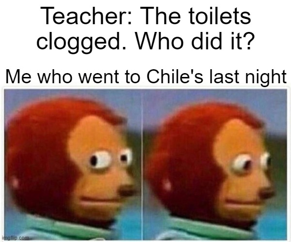 Monkey Puppet Meme | Teacher: The toilets clogged. Who did it? Me who went to Chile's last night | image tagged in memes,monkey puppet | made w/ Imgflip meme maker