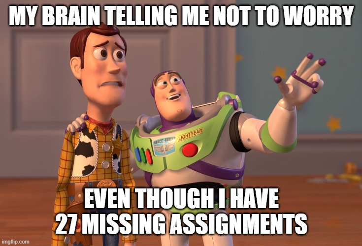 yee yee | MY BRAIN TELLING ME NOT TO WORRY; EVEN THOUGH I HAVE 27 MISSING ASSIGNMENTS | image tagged in memes,x x everywhere | made w/ Imgflip meme maker