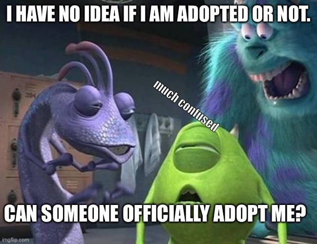 Please | I HAVE NO IDEA IF I AM ADOPTED OR NOT. much confused; CAN SOMEONE OFFICIALLY ADOPT ME? | image tagged in monsters inc | made w/ Imgflip meme maker