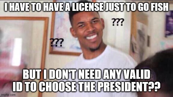 Black guy confused | I HAVE TO HAVE A LICENSE JUST TO GO FISH; BUT I DON'T NEED ANY VALID ID TO CHOOSE THE PRESIDENT?? | image tagged in black guy confused | made w/ Imgflip meme maker