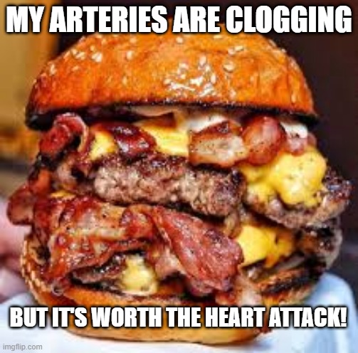 Burrrrrrrrger | MY ARTERIES ARE CLOGGING; BUT IT'S WORTH THE HEART ATTACK! | image tagged in food memes | made w/ Imgflip meme maker