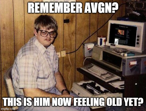 feeling old yet? | REMEMBER AVGN? THIS IS HIM NOW FEELING OLD YET? | image tagged in computer nerd,memes,avgn | made w/ Imgflip meme maker