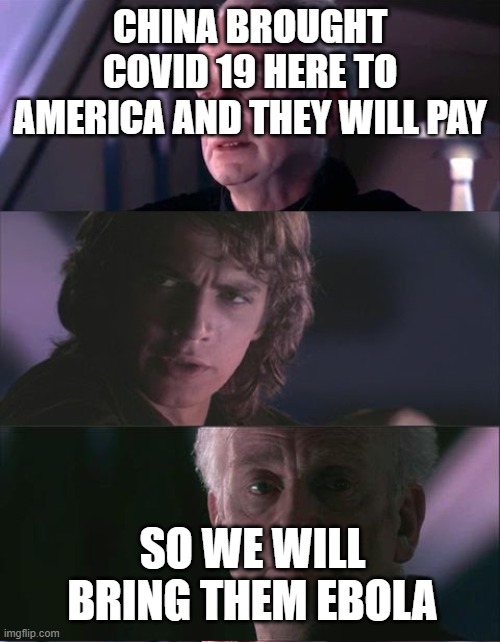 palpatine unnatural | CHINA BROUGHT COVID 19 HERE TO AMERICA AND THEY WILL PAY; SO WE WILL BRING THEM EBOLA | image tagged in palpatine unnatural | made w/ Imgflip meme maker