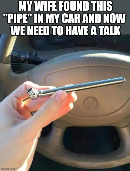 Wait until I let the air out of this conversation. | MY WIFE FOUND THIS "PIPE" IN MY CAR AND NOW 
WE NEED TO HAVE A TALK | image tagged in pipe,crack | made w/ Imgflip meme maker