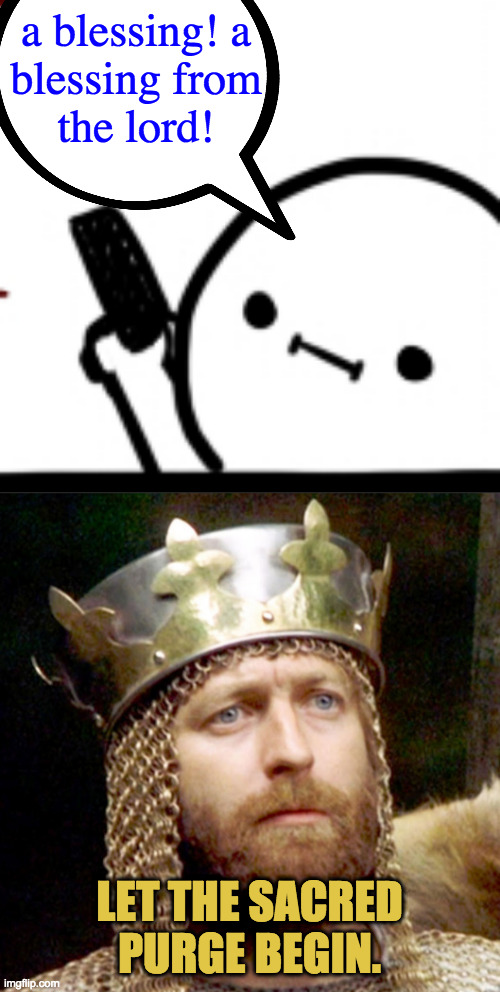 a blessing! a
blessing from
the lord! LET THE SACRED PURGE BEGIN. | image tagged in king arthur,billy what have you done | made w/ Imgflip meme maker