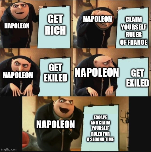 Gru's Plan 5 Panel Editon |  NAPOLEON; NAPOLEON; CLAIM YOURSELF RULER OF FRANCE; GET RICH; NAPOLEON; GET EXILED; NAPOLEON; GET EXILED; NAPOLEON; ESCAPE AND CLAIM YOURSELF RULER FOR A SECOND TIME | image tagged in gru's plan 5 panel editon,history,historical meme | made w/ Imgflip meme maker
