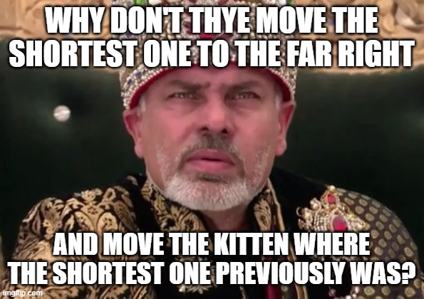 Unpleasant surprise | WHY DON'T THYE MOVE THE SHORTEST ONE TO THE FAR RIGHT AND MOVE THE KITTEN WHERE THE SHORTEST ONE PREVIOUSLY WAS? | image tagged in unpleasant surprise | made w/ Imgflip meme maker
