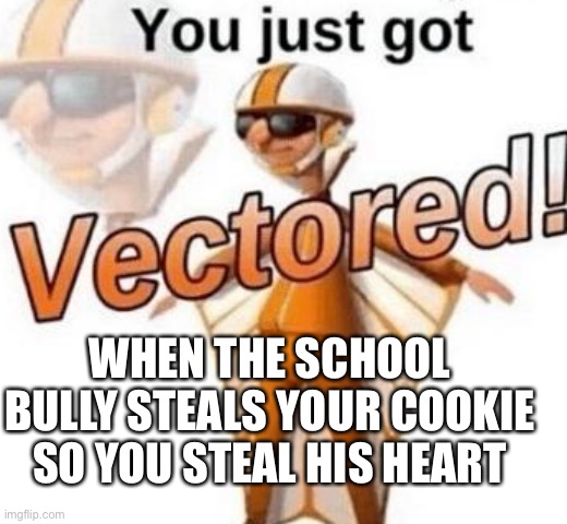 You just got vectored | WHEN THE SCHOOL BULLY STEALS YOUR COOKIE SO YOU STEAL HIS HEART | image tagged in you just got vectored,school meme | made w/ Imgflip meme maker