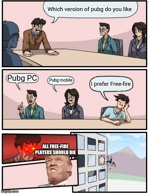 Boardroom Meeting Suggestion | Which version of pubg do you like; Pubg PC; Pubg mobile; I prefer Free-fire; ALL FREE-FIRE PLAYERS SHOULD DIE | image tagged in memes,boardroom meeting suggestion | made w/ Imgflip meme maker