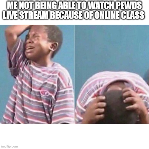 oof | ME NOT BEING ABLE TO WATCH PEWDS LIVE STREAM BECAUSE OF ONLINE CLASS | image tagged in crying kid | made w/ Imgflip meme maker