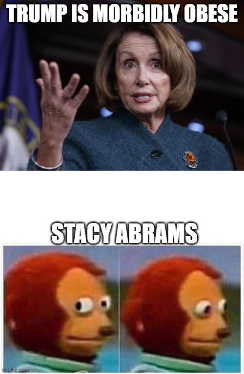 Put these characters side by side and let's see who's morbidly obese. | TRUMP IS MORBIDLY OBESE; STACY ABRAMS | image tagged in good old nancy pelosi,memes,monkey puppet,trump,politics,funny | made w/ Imgflip meme maker