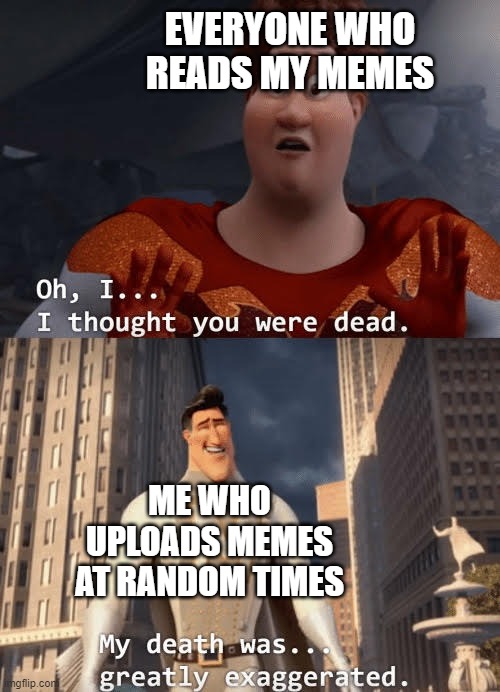 I'm back! |  EVERYONE WHO READS MY MEMES; ME WHO UPLOADS MEMES AT RANDOM TIMES | image tagged in oh i thought you were dead | made w/ Imgflip meme maker