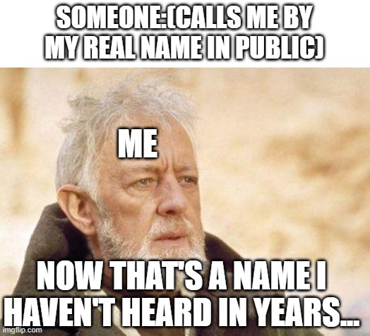 Nickname trouble | SOMEONE:(CALLS ME BY MY REAL NAME IN PUBLIC); ME; NOW THAT'S A NAME I HAVEN'T HEARD IN YEARS... | image tagged in now that's a name i haven't heard since | made w/ Imgflip meme maker