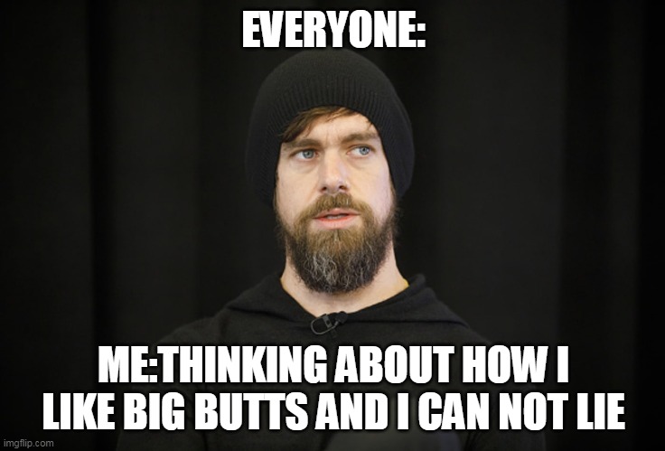 Thinking about how I like butt butts | EVERYONE:; ME:THINKING ABOUT HOW I LIKE BIG BUTTS AND I CAN NOT LIE | image tagged in funny,big butts,twitter,jack dorsey | made w/ Imgflip meme maker